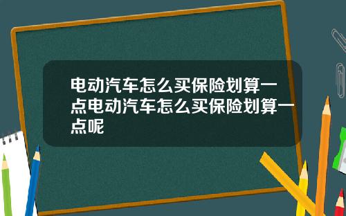 电动汽车怎么买保险划算一点电动汽车怎么买保险划算一点呢