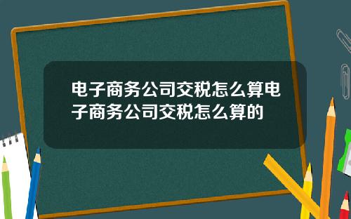 电子商务公司交税怎么算电子商务公司交税怎么算的