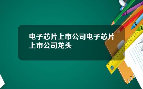 电子芯片上市公司电子芯片上市公司龙头