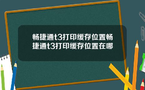 畅捷通t3打印缓存位置畅捷通t3打印缓存位置在哪