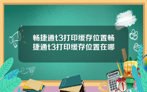 畅捷通t3打印缓存位置畅捷通t3打印缓存位置在哪