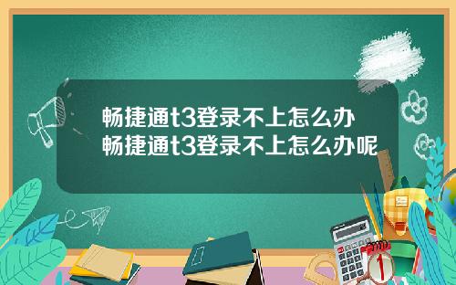 畅捷通t3登录不上怎么办畅捷通t3登录不上怎么办呢