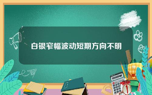 白银窄幅波动短期方向不明