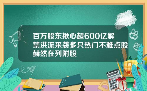 百万股东揪心超600亿解禁洪流来袭多只热门不雅点股赫然在列附股