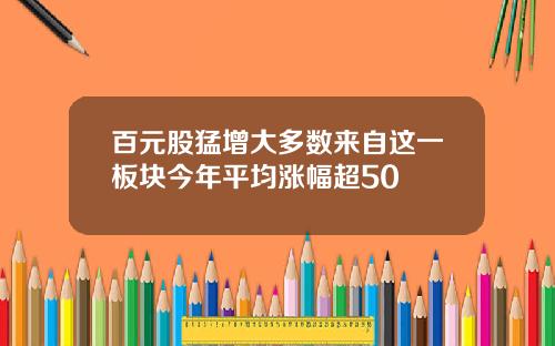 百元股猛增大多数来自这一板块今年平均涨幅超50