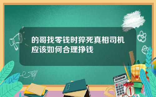 的哥找零钱时猝死真相司机应该如何合理挣钱