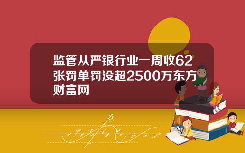 监管从严银行业一周收62张罚单罚没超2500万东方财富网