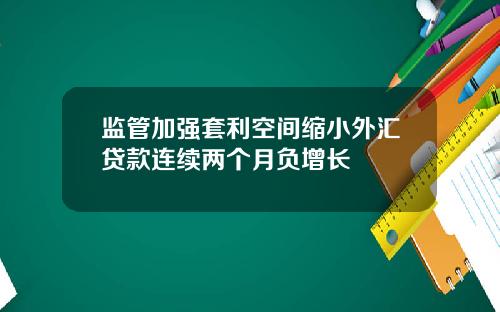 监管加强套利空间缩小外汇贷款连续两个月负增长