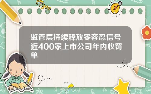 监管层持续释放零容忍信号近400家上市公司年内收罚单