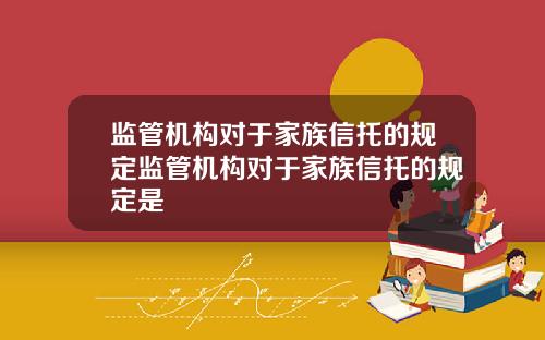 监管机构对于家族信托的规定监管机构对于家族信托的规定是