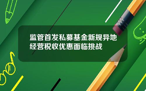 监管首发私募基金新规异地经营税收优惠面临挑战