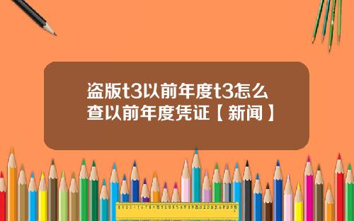 盗版t3以前年度t3怎么查以前年度凭证【新闻】