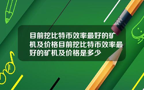 目前挖比特币效率最好的矿机及价格目前挖比特币效率最好的矿机及价格是多少