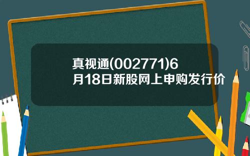 真视通(002771)6月18日新股网上申购发行价