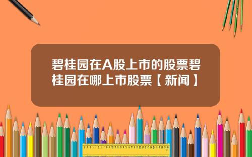 碧桂园在A股上市的股票碧桂园在哪上市股票【新闻】