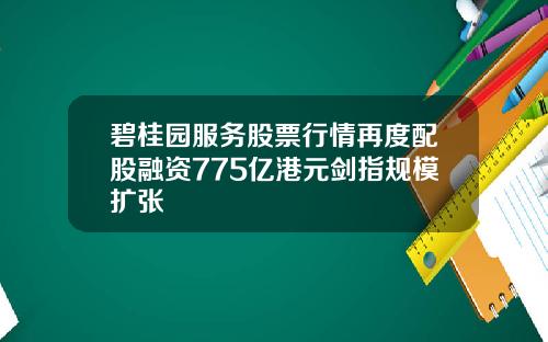 碧桂园服务股票行情再度配股融资775亿港元剑指规模扩张