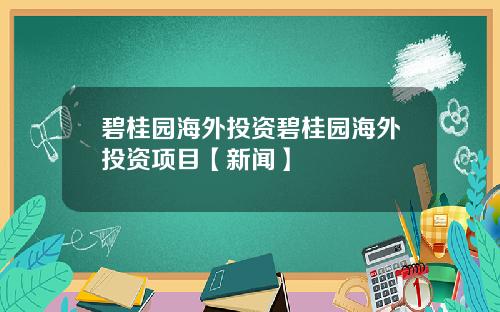 碧桂园海外投资碧桂园海外投资项目【新闻】