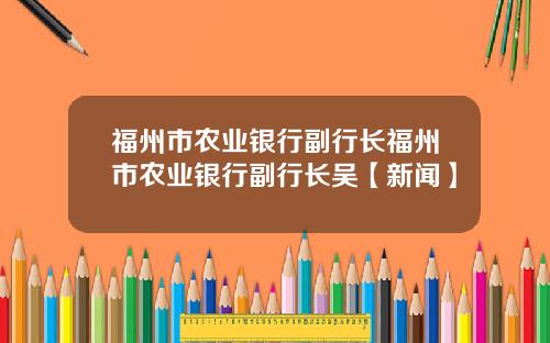 福州市农业银行副行长福州市农业银行副行长吴【新闻】