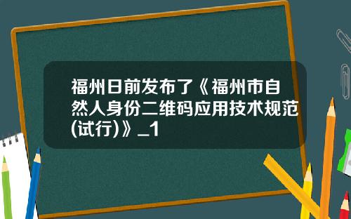 福州日前发布了《福州市自然人身份二维码应用技术规范(试行)》_1