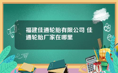 福建佳通轮胎有限公司 佳通轮胎厂家在哪里