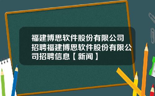 福建博思软件股份有限公司招聘福建博思软件股份有限公司招聘信息【新闻】