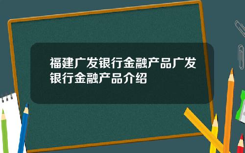 福建广发银行金融产品广发银行金融产品介绍