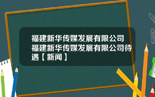 福建新华传媒发展有限公司福建新华传媒发展有限公司待遇【新闻】