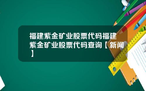 福建紫金矿业股票代码福建紫金矿业股票代码查询【新闻】