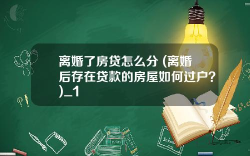 离婚了房贷怎么分 (离婚后存在贷款的房屋如何过户？)_1