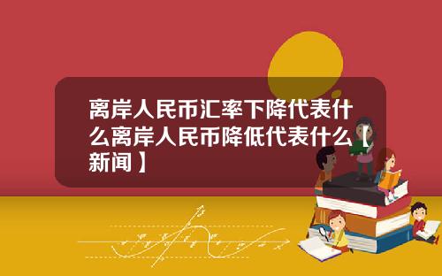 离岸人民币汇率下降代表什么离岸人民币降低代表什么【新闻】