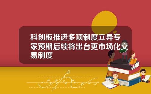 科创板推进多项制度立异专家预期后续将出台更市场化交易制度