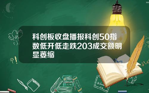 科创板收盘播报科创50指数低开低走跌203成交额明显萎缩