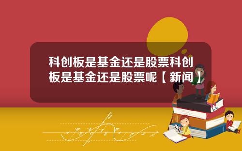 科创板是基金还是股票科创板是基金还是股票呢【新闻】