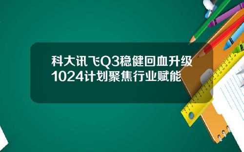 科大讯飞Q3稳健回血升级1024计划聚焦行业赋能