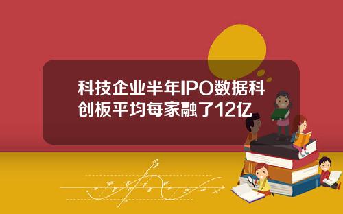 科技企业半年IPO数据科创板平均每家融了12亿