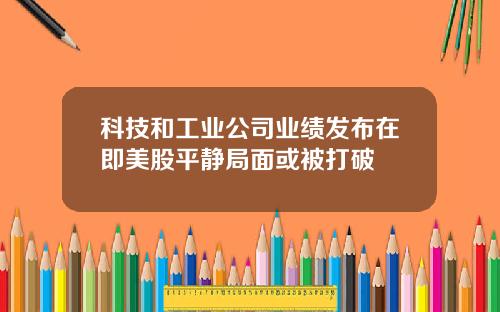 科技和工业公司业绩发布在即美股平静局面或被打破