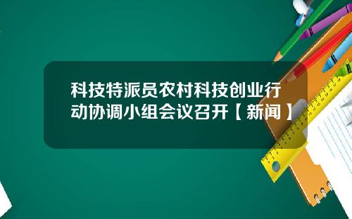 科技特派员农村科技创业行动协调小组会议召开【新闻】