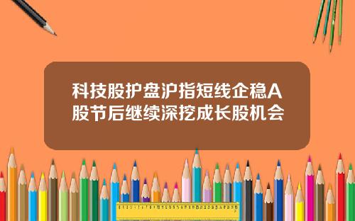 科技股护盘沪指短线企稳A股节后继续深挖成长股机会