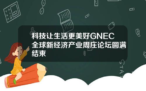 科技让生活更美好GNEC全球新经济产业周庄论坛圆满结束