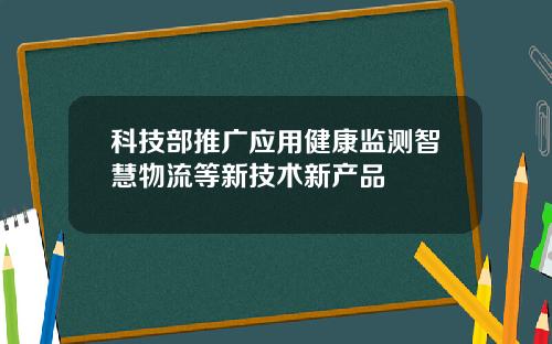 科技部推广应用健康监测智慧物流等新技术新产品