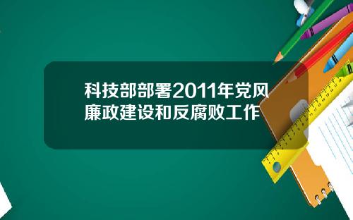 科技部部署2011年党风廉政建设和反腐败工作