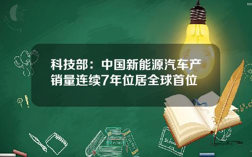 科技部：中国新能源汽车产销量连续7年位居全球首位