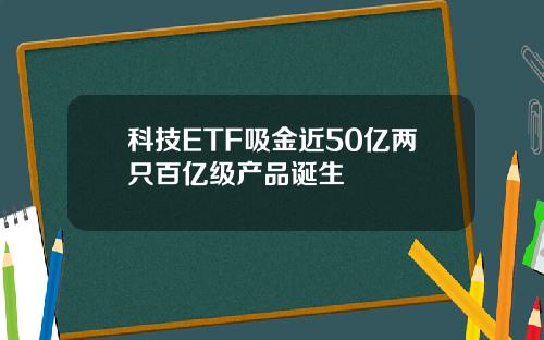 科技ETF吸金近50亿两只百亿级产品诞生