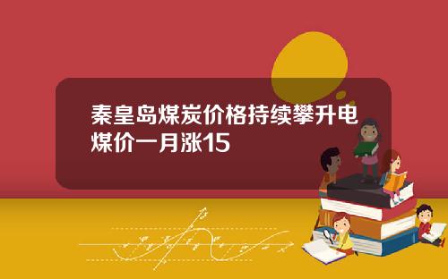 秦皇岛煤炭价格持续攀升电煤价一月涨15