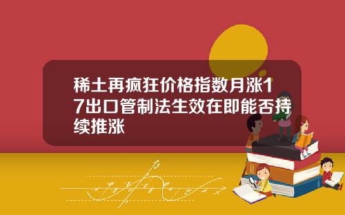 稀土再疯狂价格指数月涨17出口管制法生效在即能否持续推涨