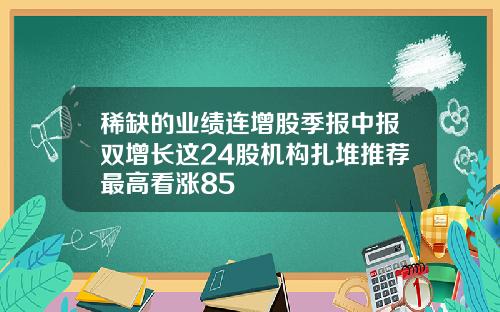 稀缺的业绩连增股季报中报双增长这24股机构扎堆推荐最高看涨85