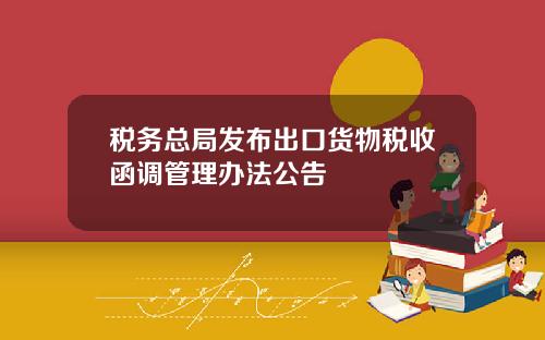 税务总局发布出口货物税收函调管理办法公告