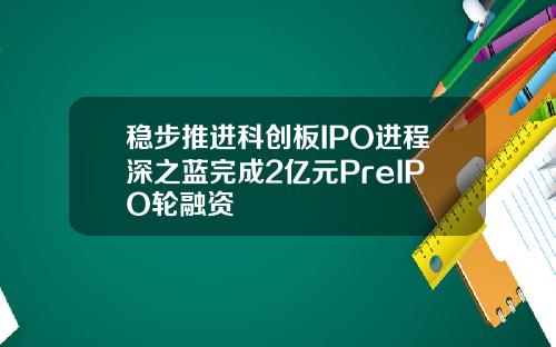 稳步推进科创板IPO进程深之蓝完成2亿元PreIPO轮融资