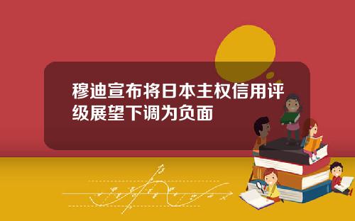 穆迪宣布将日本主权信用评级展望下调为负面