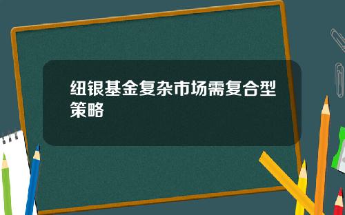 纽银基金复杂市场需复合型策略